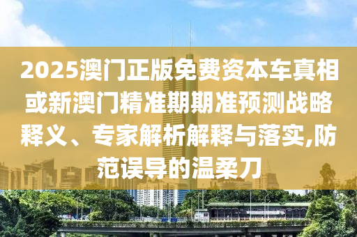 2025澳門正版免費資本車真相或新澳門精準(zhǔn)期期準(zhǔn)預(yù)測戰(zhàn)略釋義、專家解析解釋與落實,防范誤導(dǎo)的溫柔刀